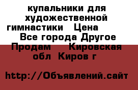 купальники для художественной гимнастики › Цена ­ 12 000 - Все города Другое » Продам   . Кировская обл.,Киров г.